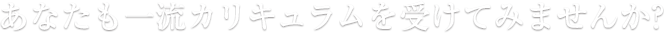 あなたも一流カリキュラムを受けてみませんか?