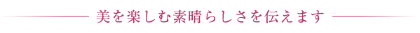 美を楽しむすばらしさを伝えます