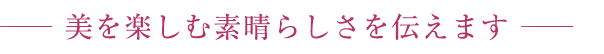 美を楽しむすばらしさを伝えます