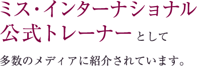 ミス・インターナショナル公式トレーナーとして多数のメディアに紹介されています。