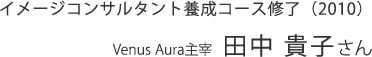 イメージコンサルタント養成コース修了（2010） Venus Aura主宰  田中 貴子さん